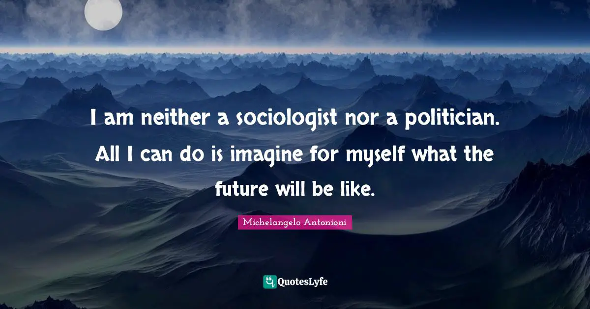Michelangelo Antonioni Quotes: "I am neither a sociologist nor a politician. All I can do is imagine for myself what the future will be like."