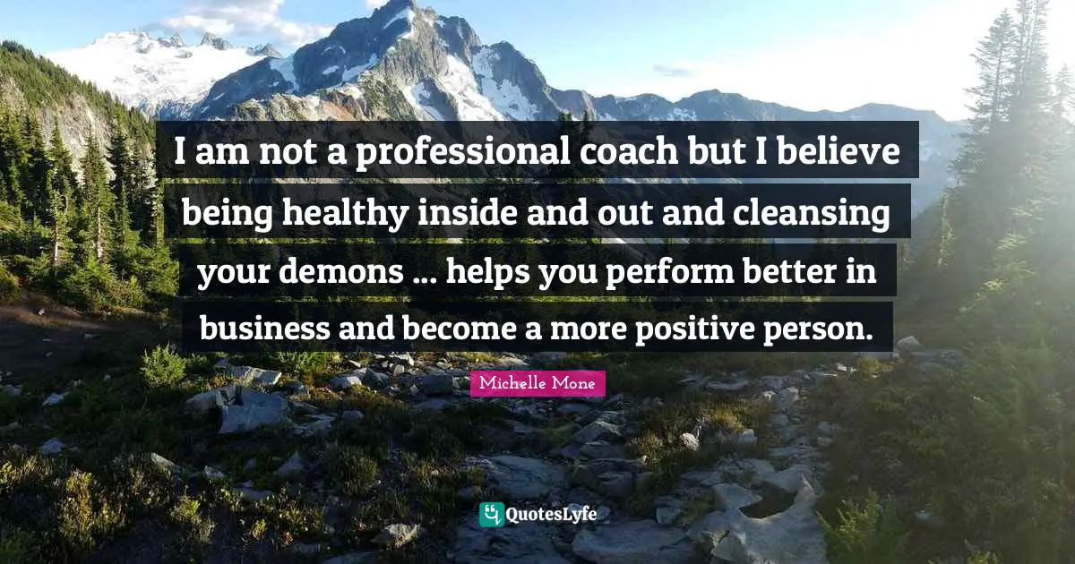 I am not a professional coach but I believe being healthy inside and out and cleansing your demons ... helps you perform better in business and become a more positive person.
