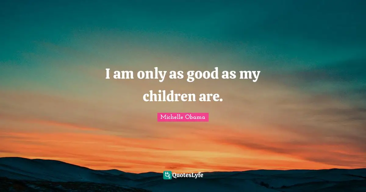 I am only as good as my children are.