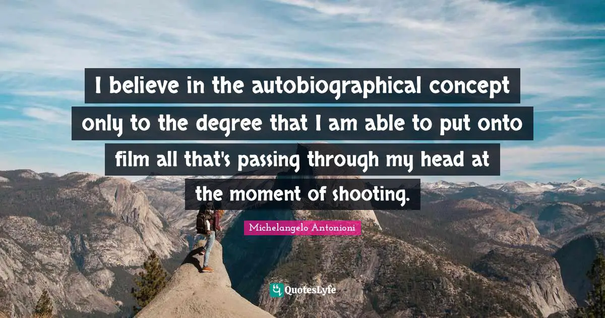 I believe in the autobiographical concept only to the degree that I am able to put onto film all that's passing through my head at the moment of shooting.