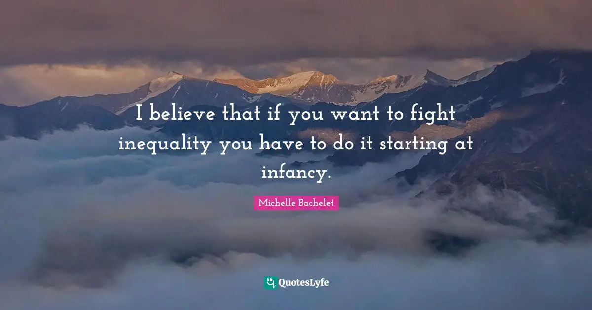 Infancy Quotes: "I believe that if you want to fight inequality you have to do it starting at infancy."