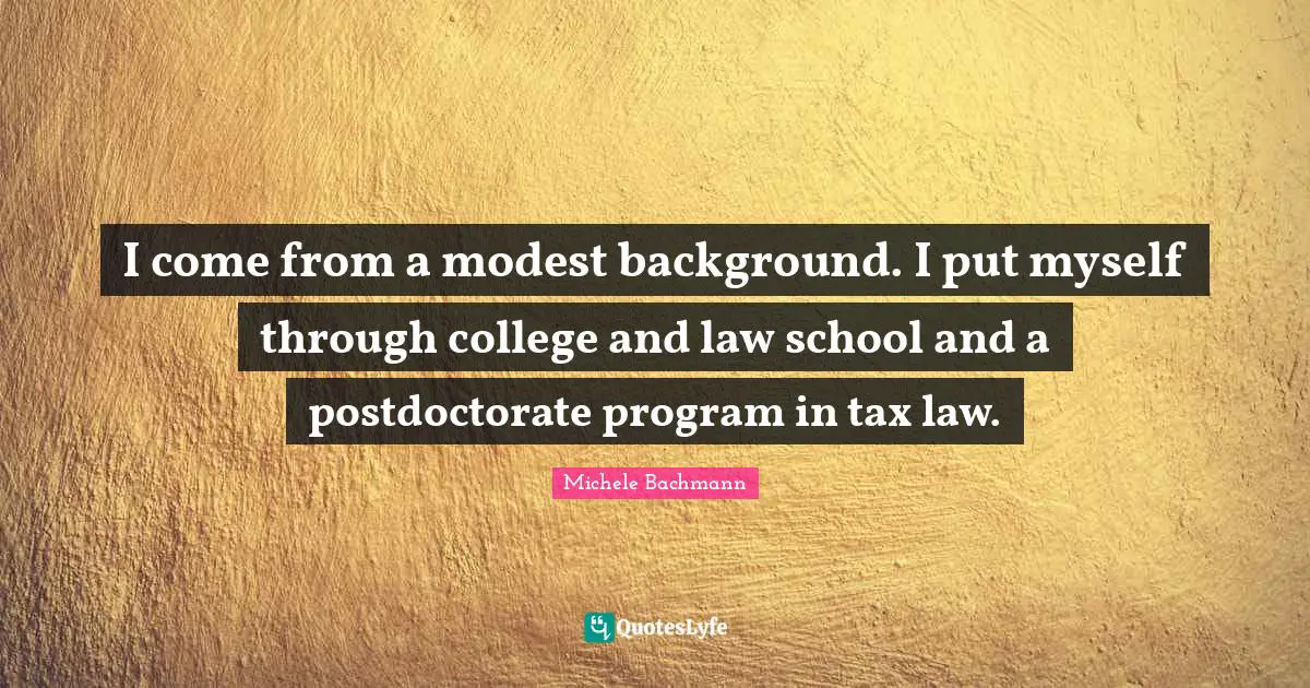 I come from a modest background. I put myself through college and law school and a postdoctorate program in tax law.