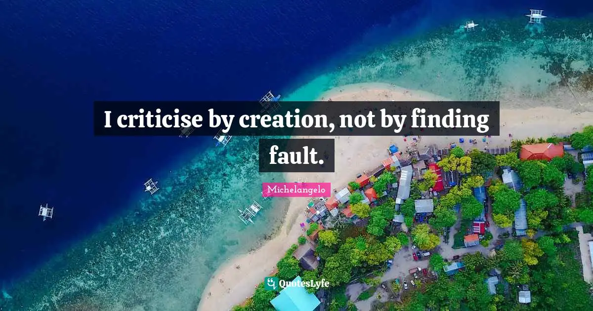 I criticise by creation, not by finding fault.