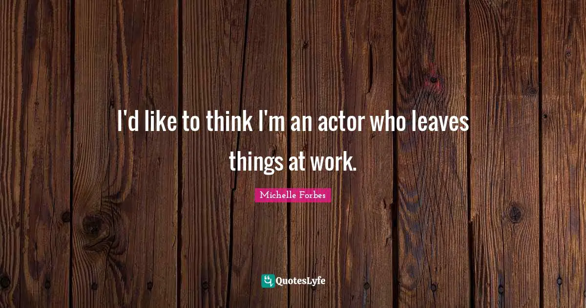 I'd like to think I'm an actor who leaves things at work.