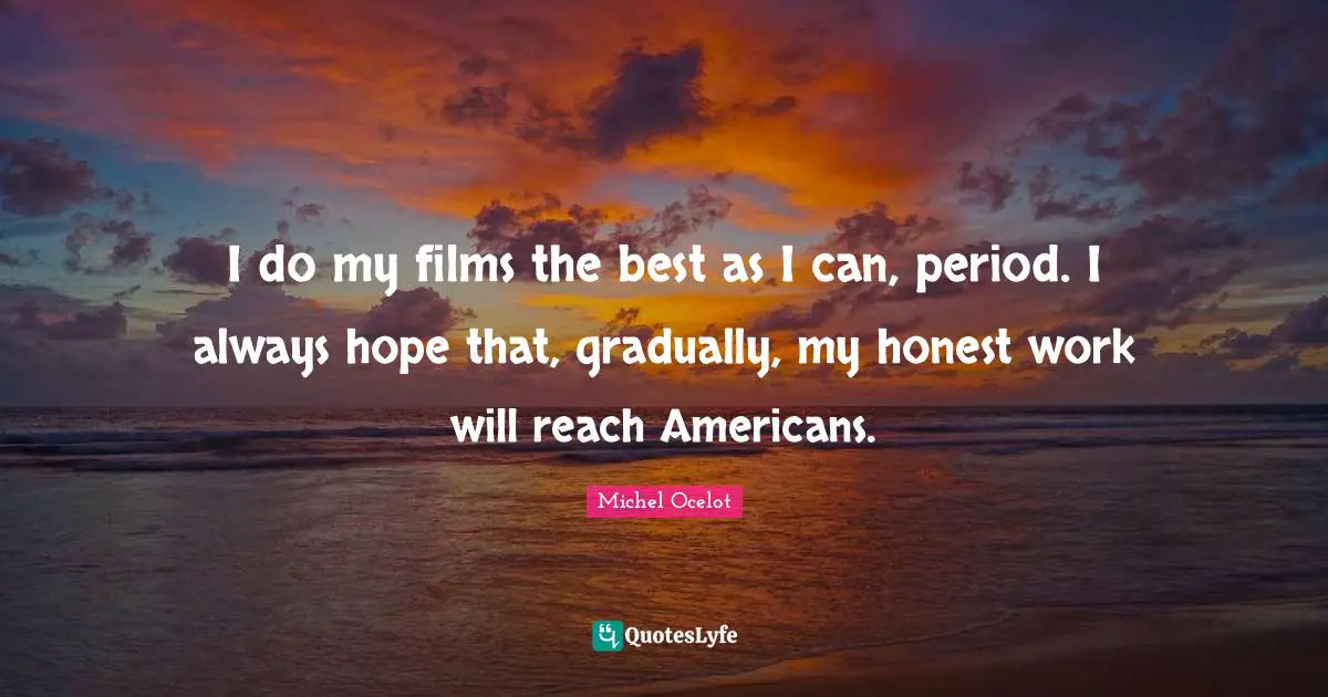I do my films the best as I can, period. I always hope that, gradually, my honest work will reach Americans.