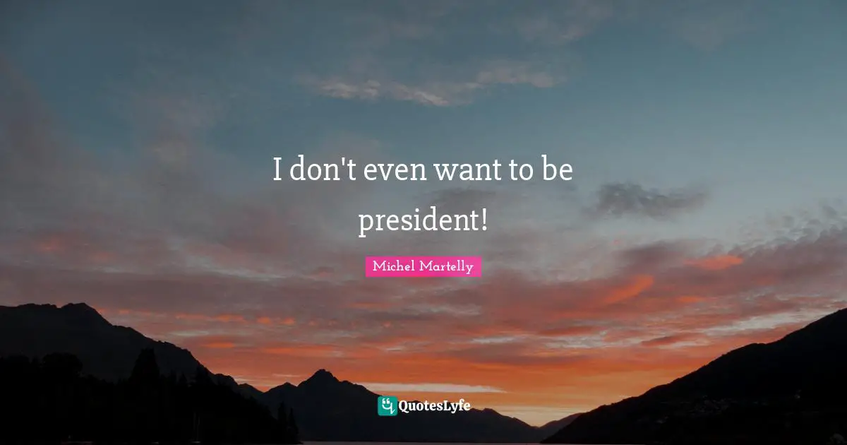 I don't even want to be president!