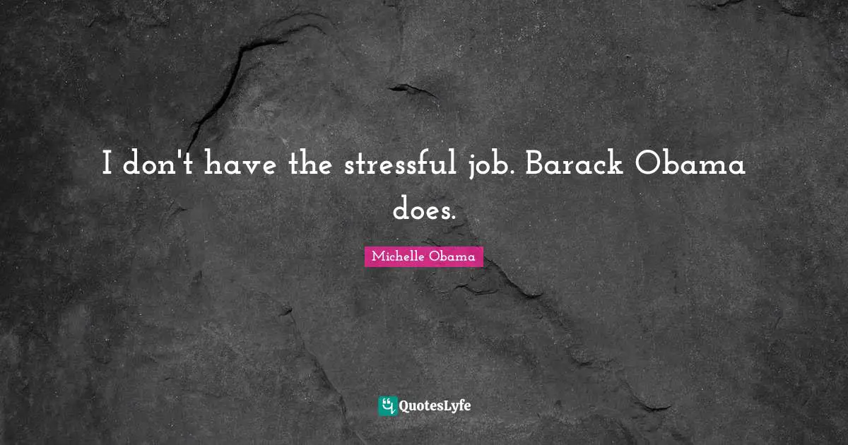 I don't have the stressful job. Barack Obama does.