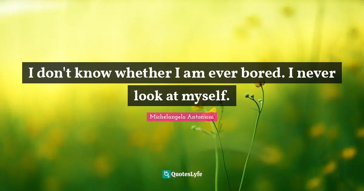 I don't know whether I am ever bored. I never look at myself.