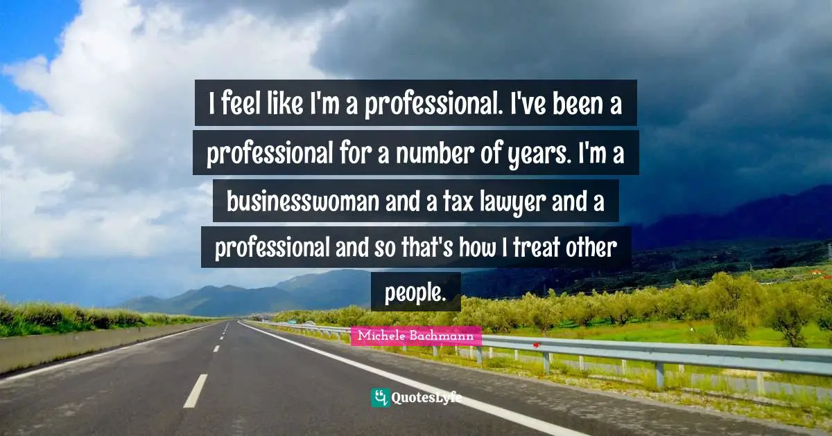 I feel like I'm a professional. I've been a professional for a number of years. I'm a businesswoman and a tax lawyer and a professional and so that's how I treat other people.
