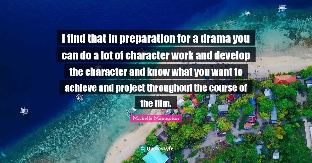 I find that in preparation for a drama you can do a lot of character work and develop the character and know what you want to achieve and project throughout the course of the film.