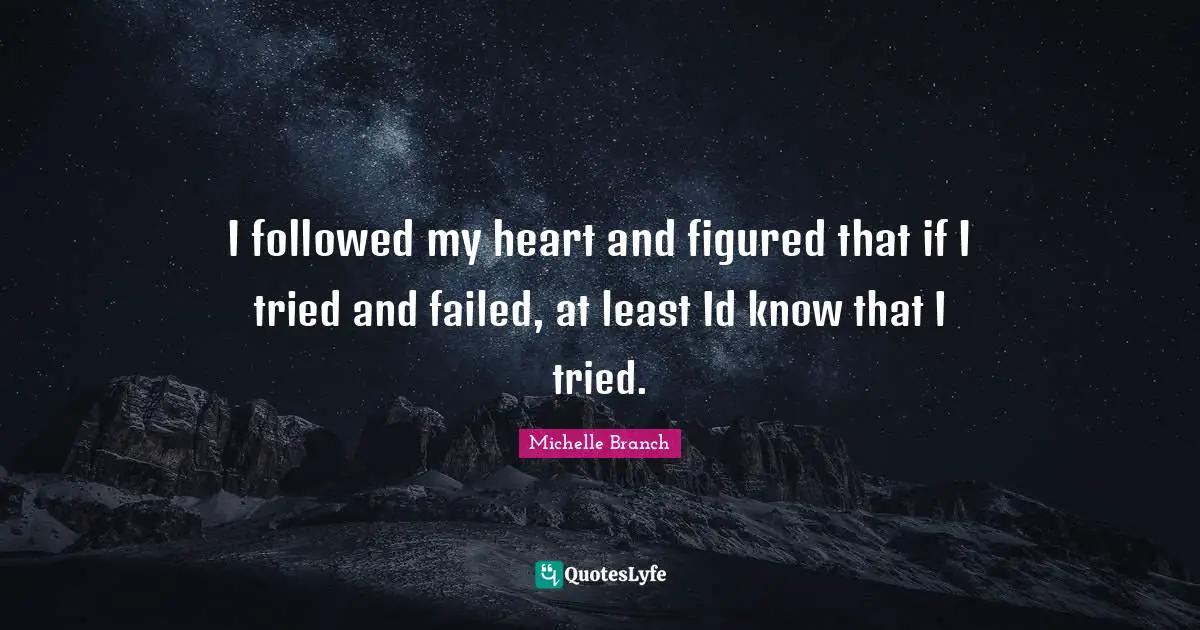 I followed my heart and figured that if I tried and failed, at least Id know that I tried.