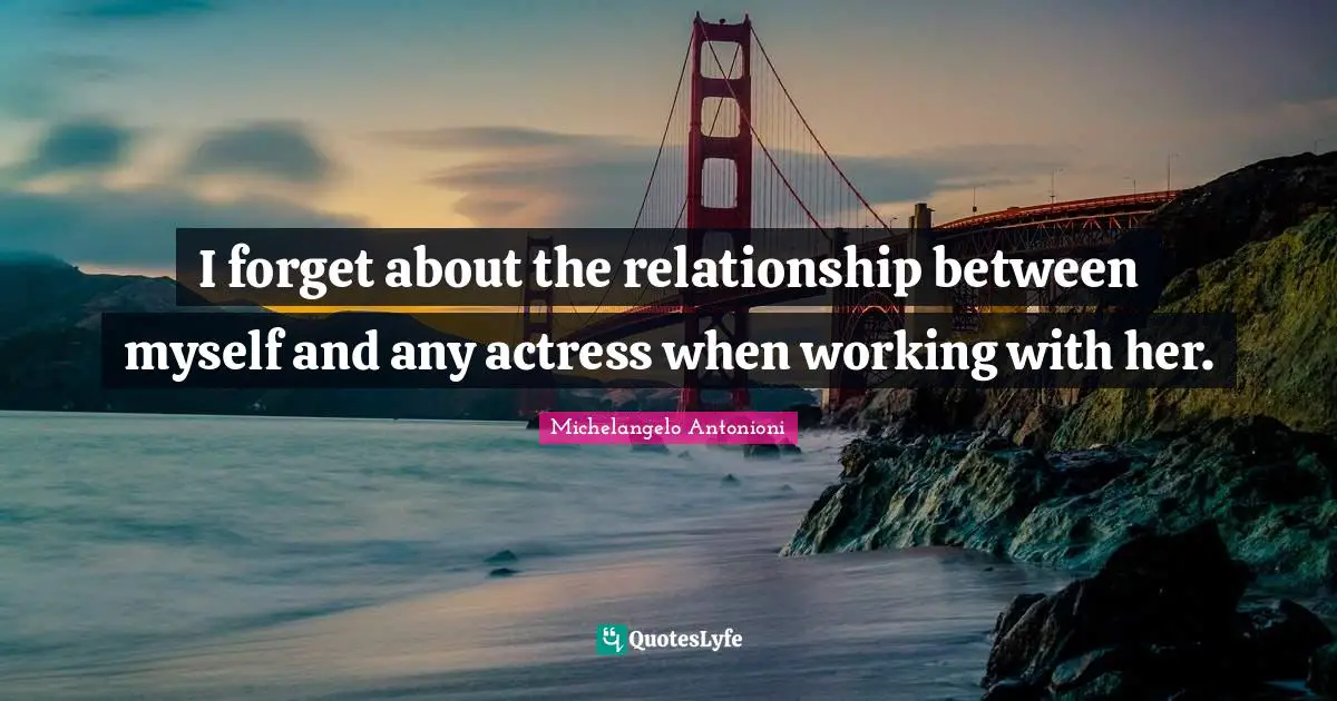 Michelangelo Antonioni Quotes: "I forget about the relationship between myself and any actress when working with her."