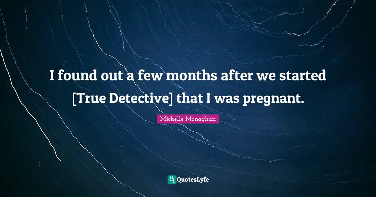 I found out a few months after we started [True Detective] that I was pregnant.