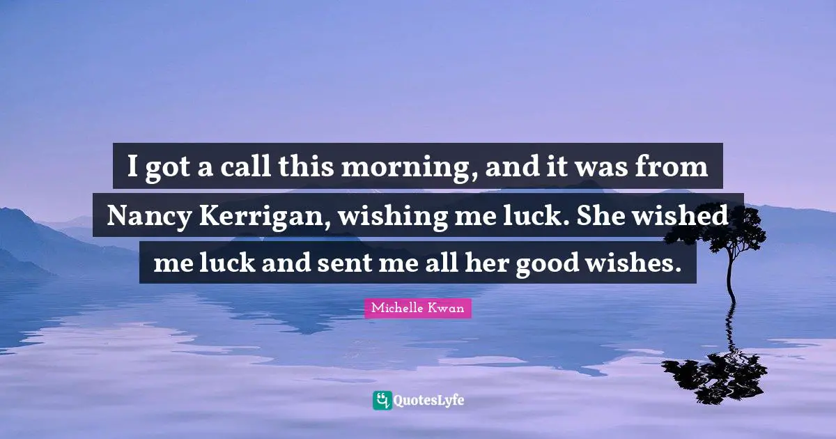 Wishes Quotes: "I got a call this morning, and it was from Nancy Kerrigan, wishing me luck. She wished me luck and sent me all her good wishes."