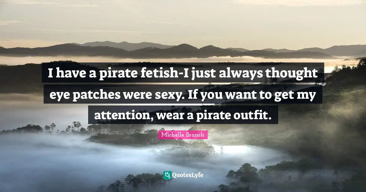 I have a pirate fetish-I just always thought eye patches were sexy. If you want to get my attention, wear a pirate outfit.
