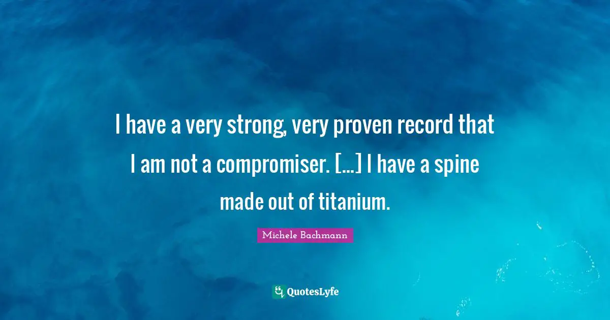 I have a very strong, very proven record that I am not a compromiser. [...] I have a spine made out of titanium.