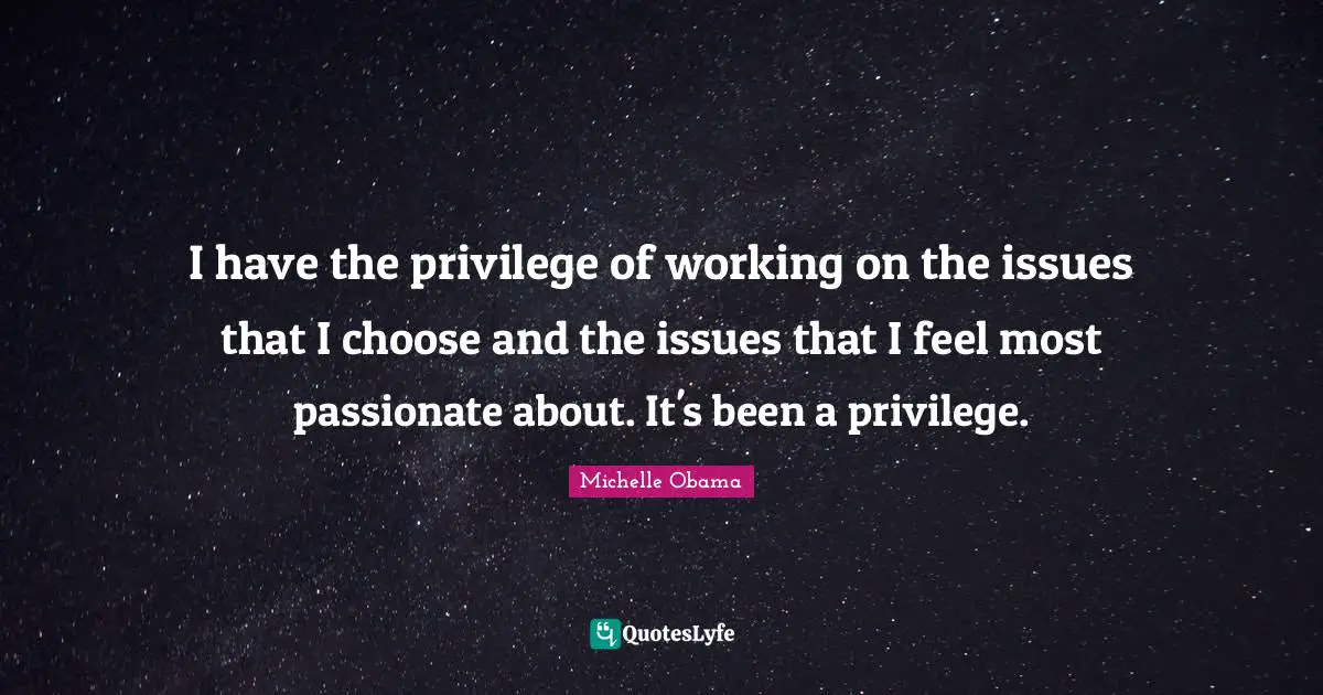 I have the privilege of working on the issues that I choose and the issues that I feel most passionate about. It's been a privilege.