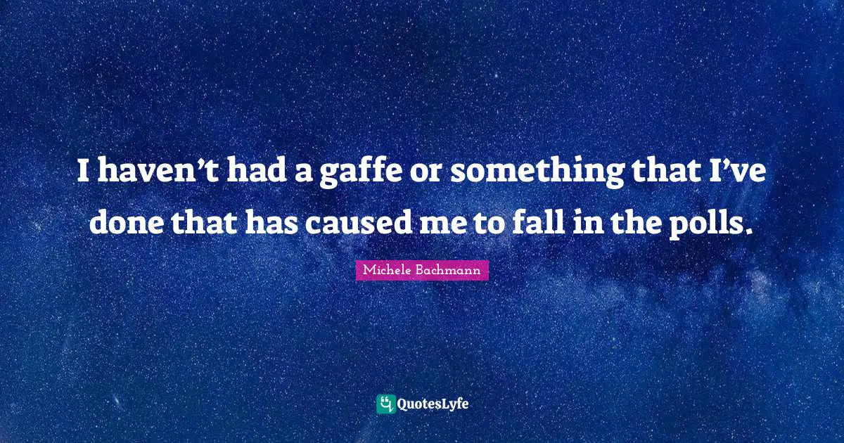 I haven’t had a gaffe or something that I’ve done that has caused me to fall in the polls.