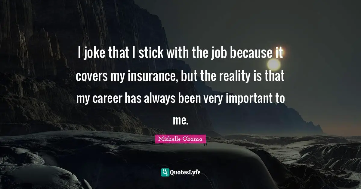I joke that I stick with the job because it covers my insurance, but the reality is that my career has always been very important to me.