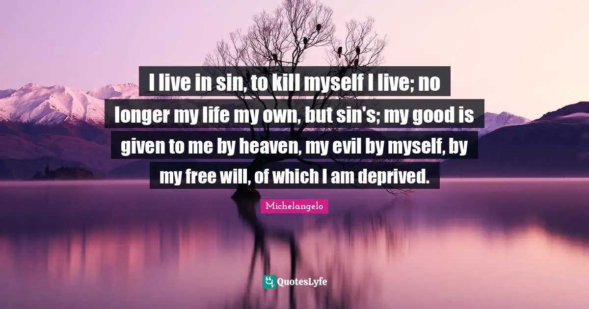 Deprived Quotes: "I live in sin, to kill myself I live; no longer my life my own, but sin's; my good is given to me by heaven, my evil by myself, by my free will, of which I am deprived."