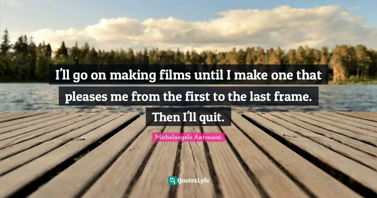 I'll go on making films until I make one that pleases me from the first to the last frame. Then I'll quit.