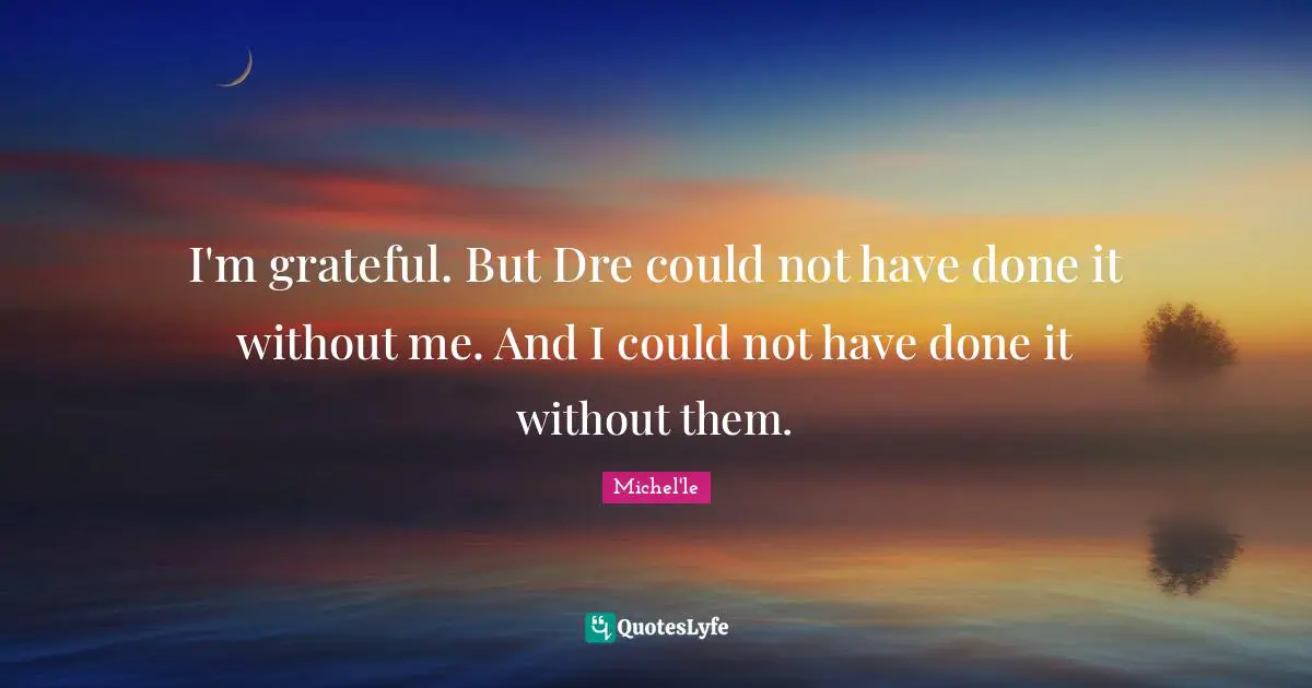 I'm grateful. But Dre could not have done it without me. And I could not have done it without them.