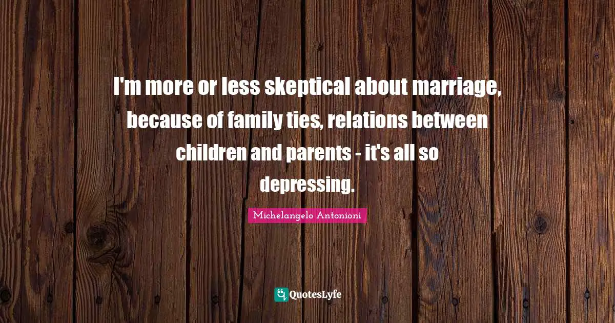 Michelangelo Antonioni Quotes: "I'm more or less skeptical about marriage, because of family ties, relations between children and parents - it's all so depressing."