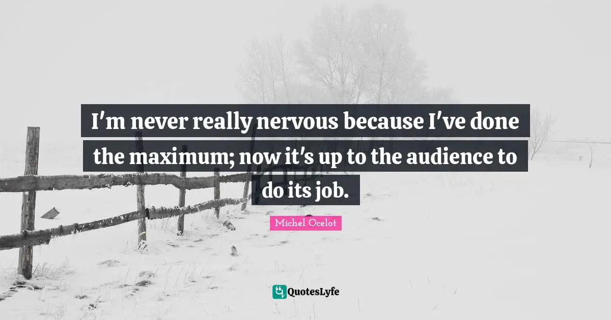 I'm never really nervous because I've done the maximum; now it's up to the audience to do its job.