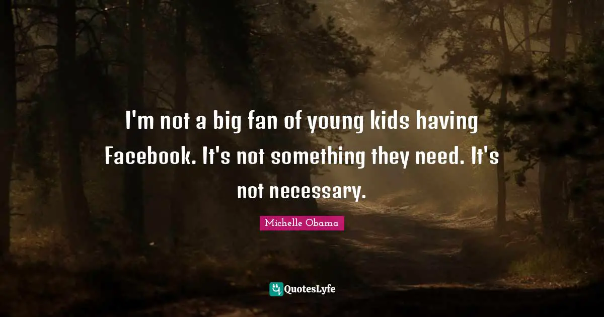 I'm not a big fan of young kids having Facebook. It's not something they need. It's not necessary.