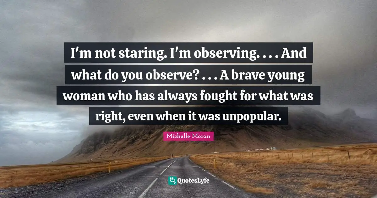 I'm not staring. I'm observing. . . . And what do you observe? . . . A brave young woman who has always fought for what was right, even when it was unpopular.