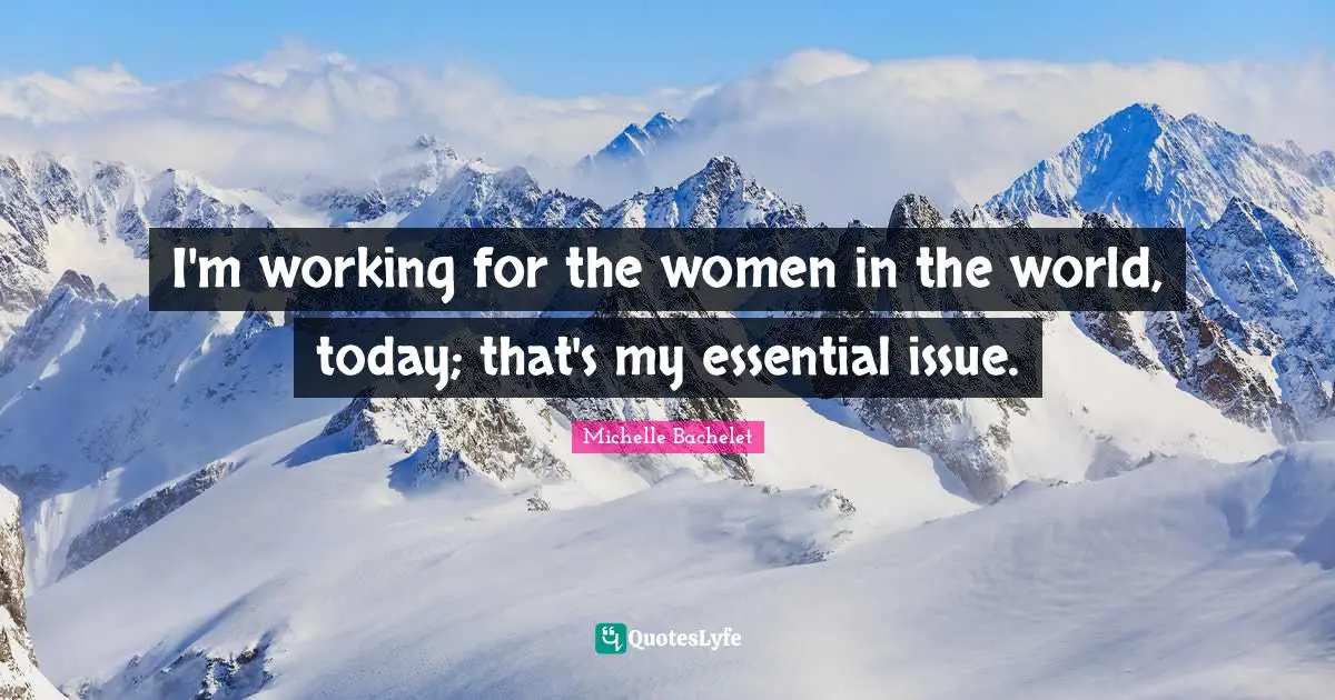 I'm working for the women in the world, today; that's my essential issue.