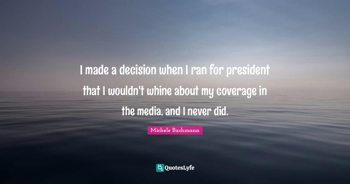 I made a decision when I ran for president that I wouldn't whine about my coverage in the media, and I never did.