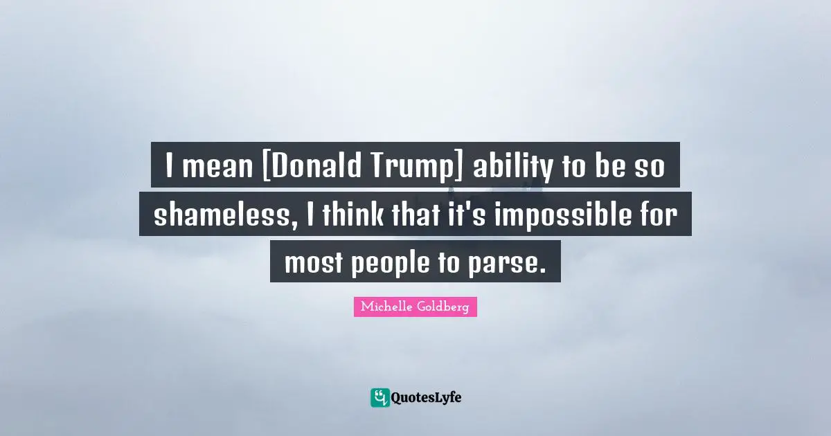 I mean [Donald Trump] ability to be so shameless, I think that it's impossible for most people to parse.