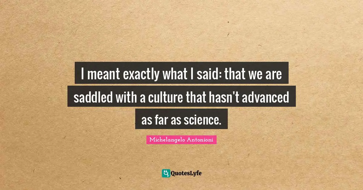 Michelangelo Antonioni Quotes: "I meant exactly what I said: that we are saddled with a culture that hasn't advanced as far as science."