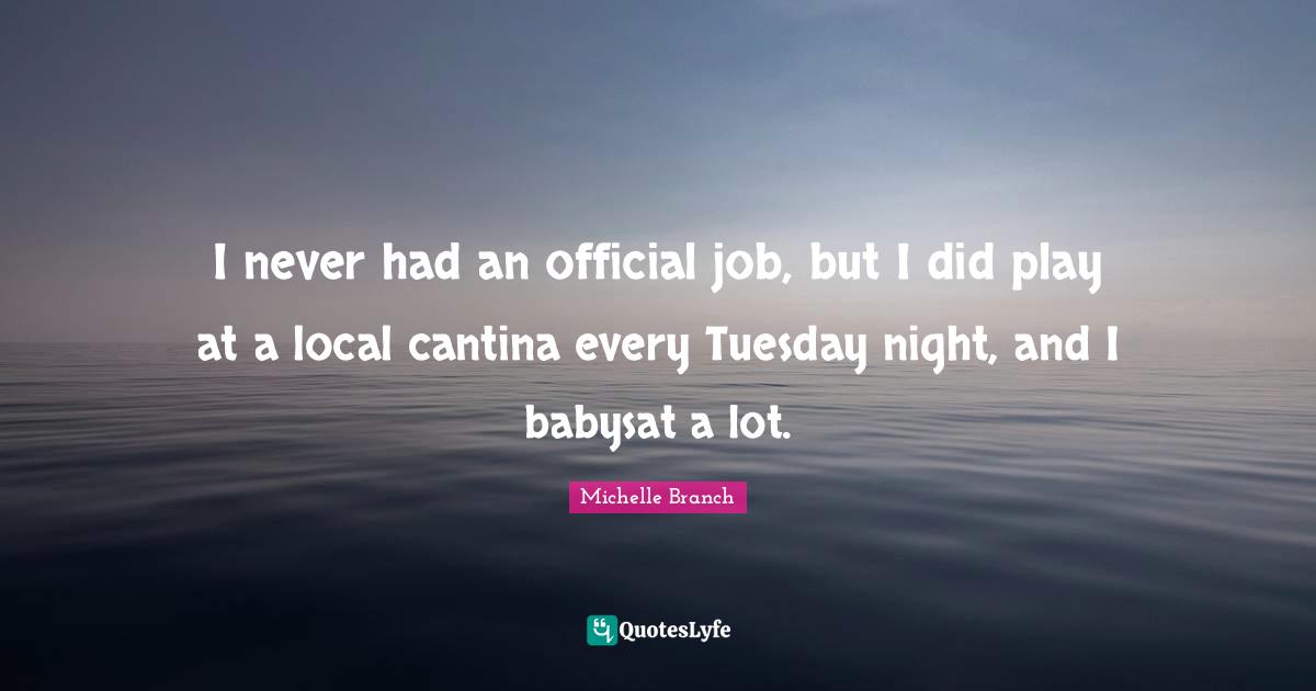 I never had an official job, but I did play at a local cantina every Tuesday night, and I babysat a lot.