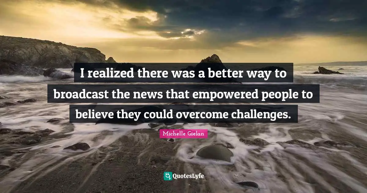 I realized there was a better way to broadcast the news that empowered people to believe they could overcome challenges.