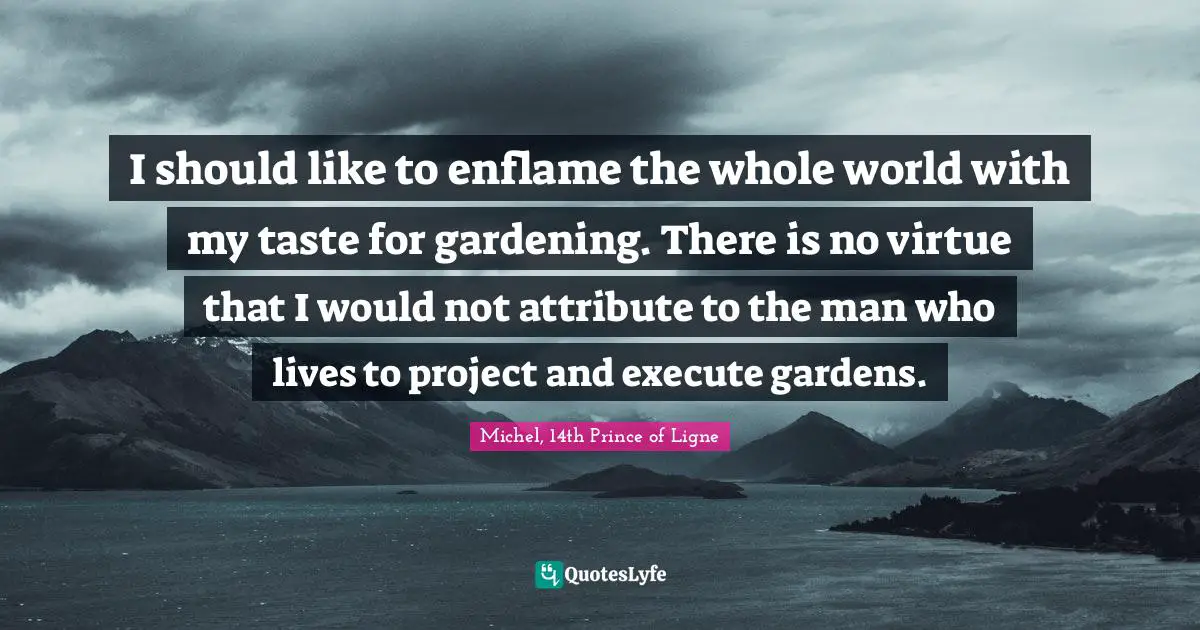I should like to enflame the whole world with my taste for gardening. There is no virtue that I would not attribute to the man who lives to project and execute gardens.