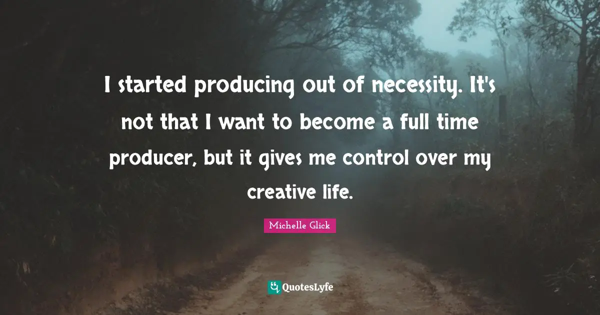 I started producing out of necessity. It's not that I want to become a full time producer, but it gives me control over my creative life.