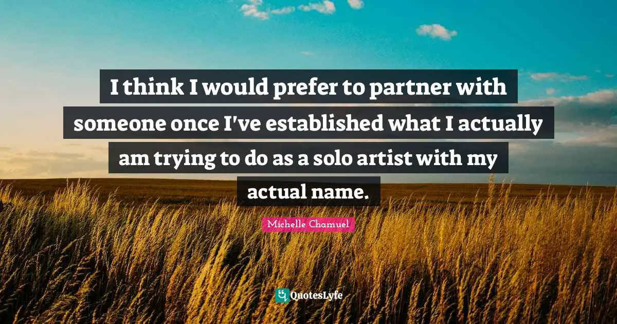I think I would prefer to partner with someone once I've established what I actually am trying to do as a solo artist with my actual name.