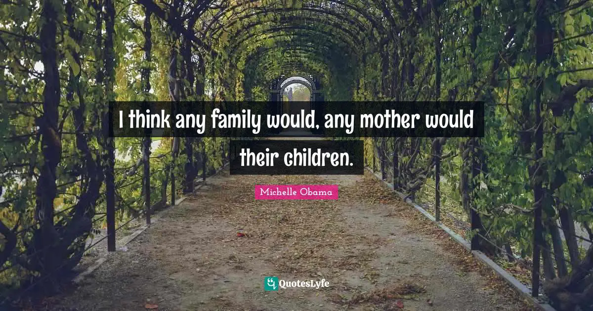 I think any family would, any mother would their children.