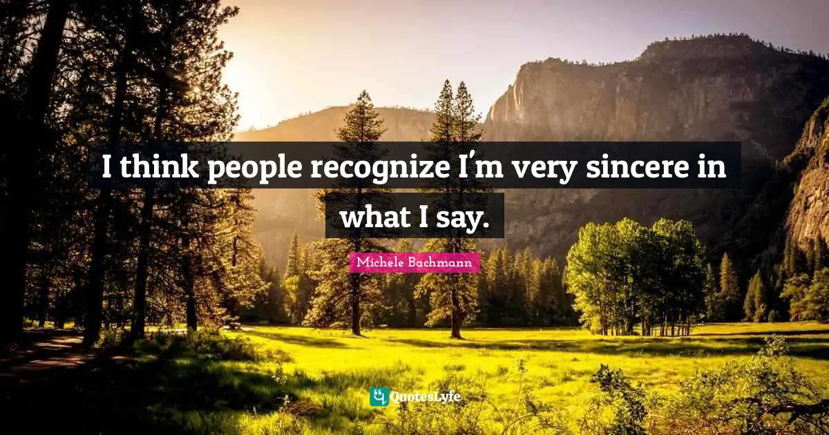 I think people recognize I'm very sincere in what I say.