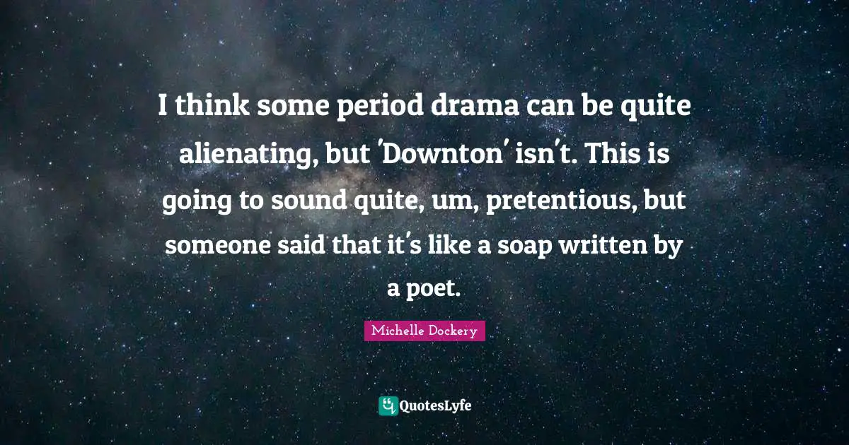 Soap Quotes: "I think some period drama can be quite alienating, but 'Downton' isn't. This is going to sound quite, um, pretentious, but someone said that it's like a soap written by a poet."