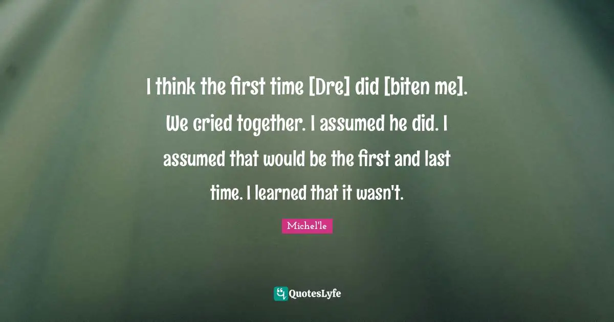 I think the first time [Dre] did [biten me]. We cried together. I assumed he did. I assumed that would be the first and last time. I learned that it wasn't.