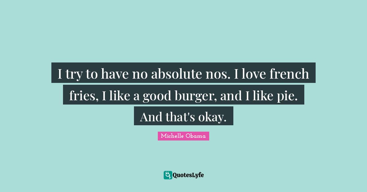 I try to have no absolute nos. I love french fries, I like a good burger, and I like pie. And that's okay.