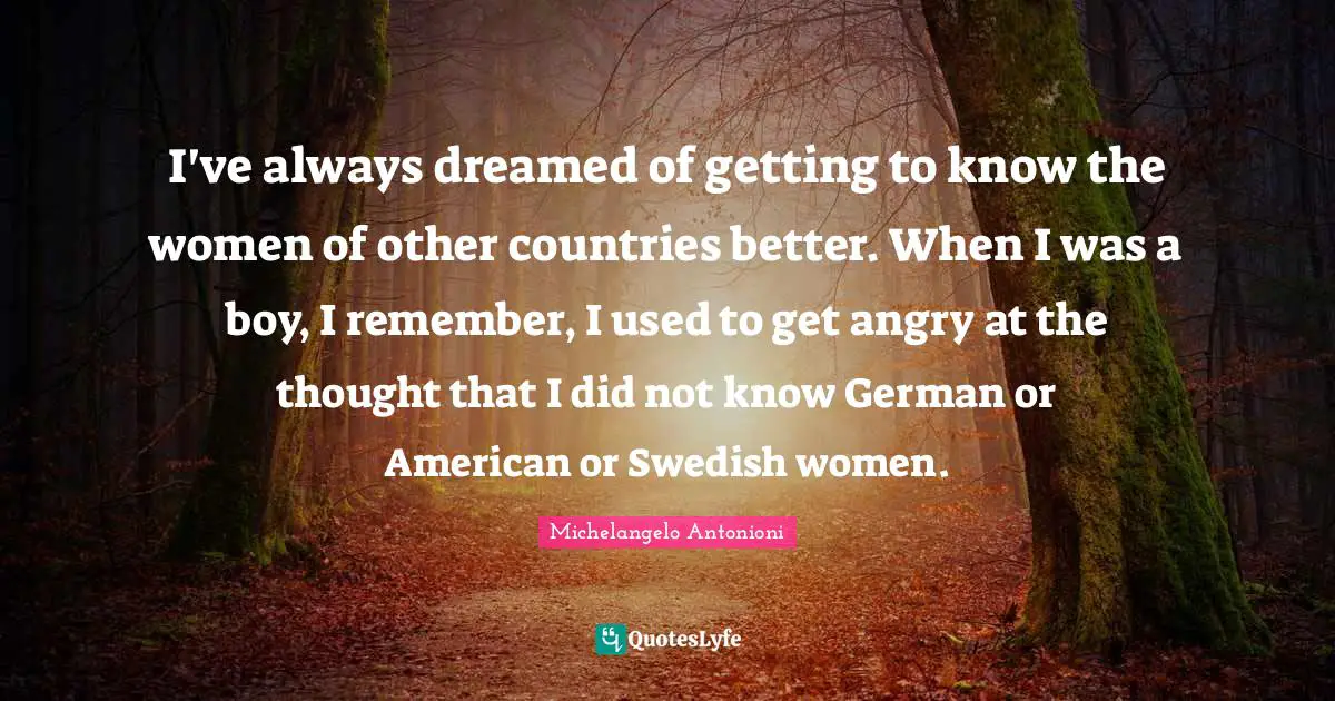 Michelangelo Antonioni Quotes: "I've always dreamed of getting to know the women of other countries better. When I was a boy, I remember, I used to get angry at the thought that I did not know German or American or Swedish women."