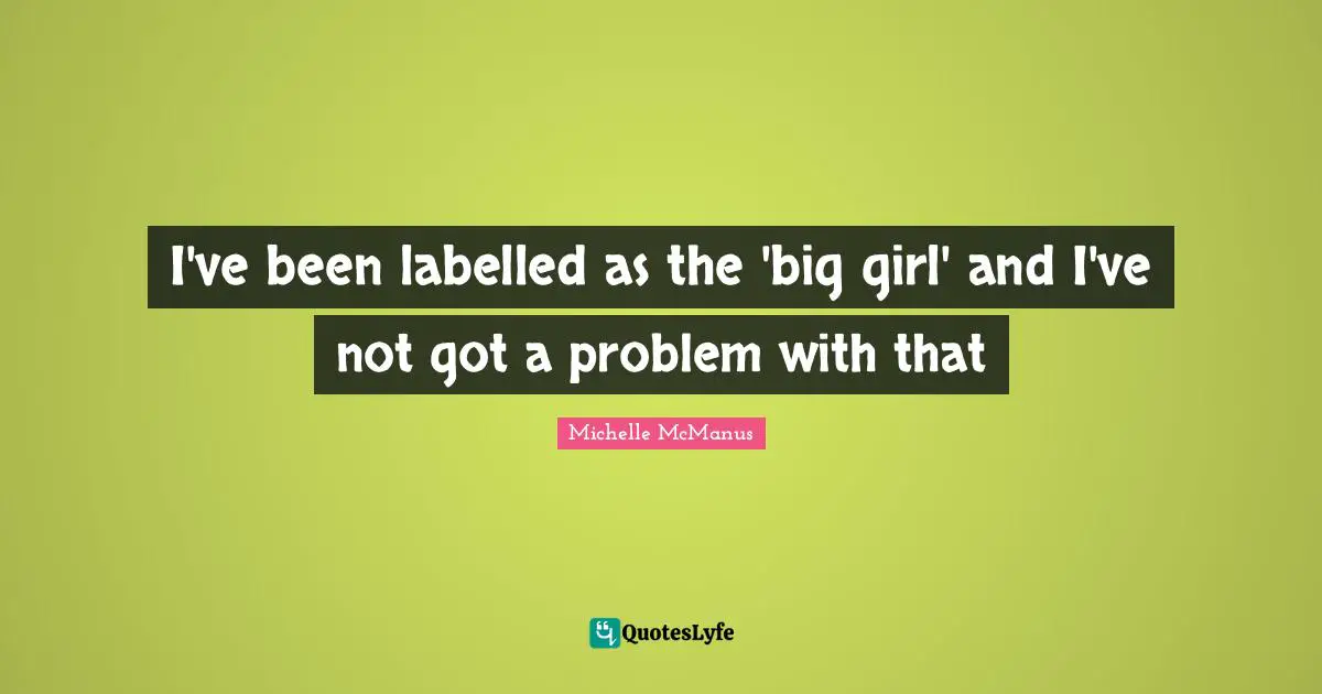 I've been labelled as the 'big girl' and I've not got a problem with that