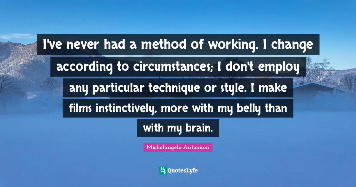 I've never had a method of working. I change according to circumstances; I don't employ any particular technique or style. I make films instinctively, more with my belly than with my brain.