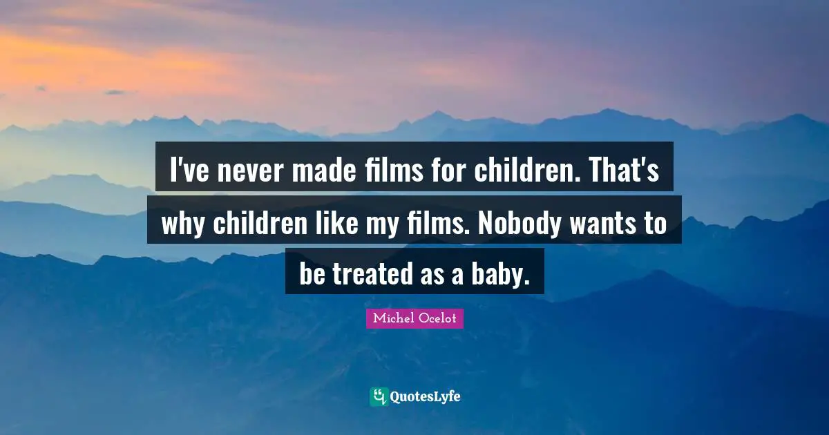I've never made films for children. That's why children like my films. Nobody wants to be treated as a baby.