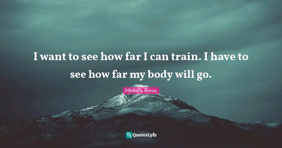 Michelle Kwan Quotes: "I want to see how far I can train. I have to see how far my body will go."