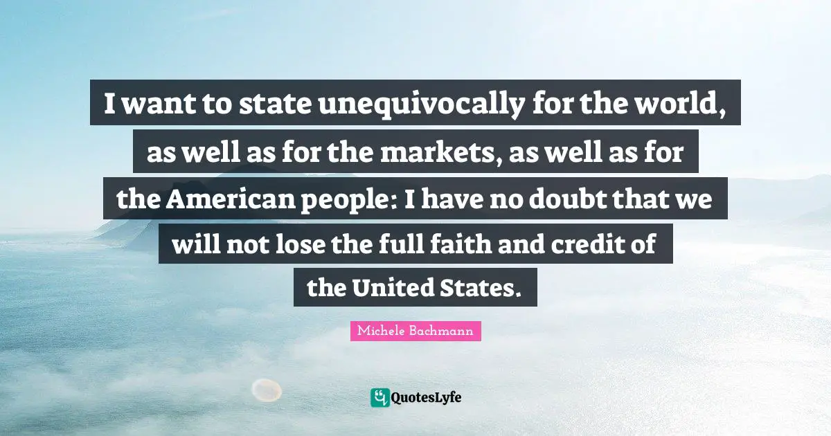 I want to state unequivocally for the world, as well as for the markets, as well as for the American people: I have no doubt that we will not lose the full faith and credit of the United States.